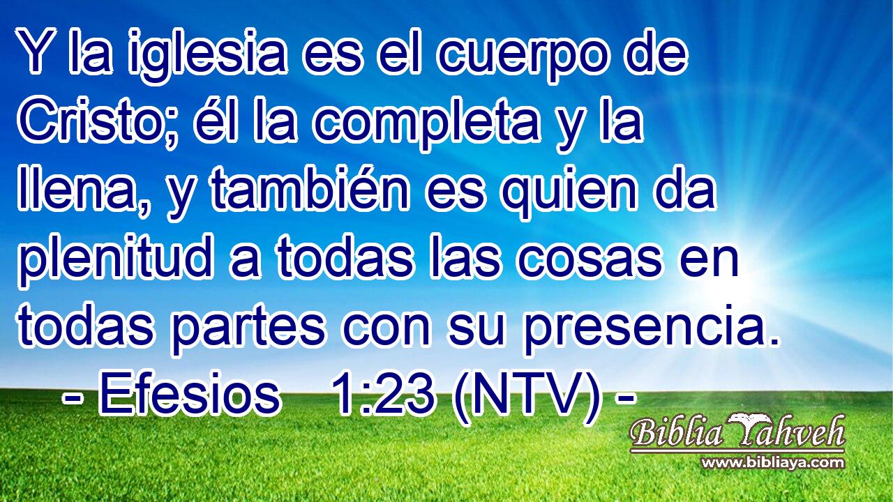Y la iglesia es el cuerpo de Cristo; él la completa y la llena, y también es quien da plenitud a todas las cosas en todas partes con su presencia.