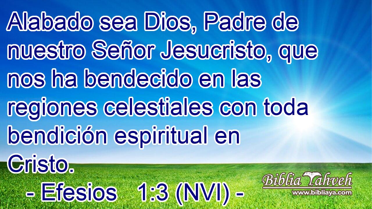  Alabado sea Dios, Padre de nuestro Señor Jesucristo, que nos ha bendecido en las regiones celestiales con toda bendición espiritual en Cristo. 