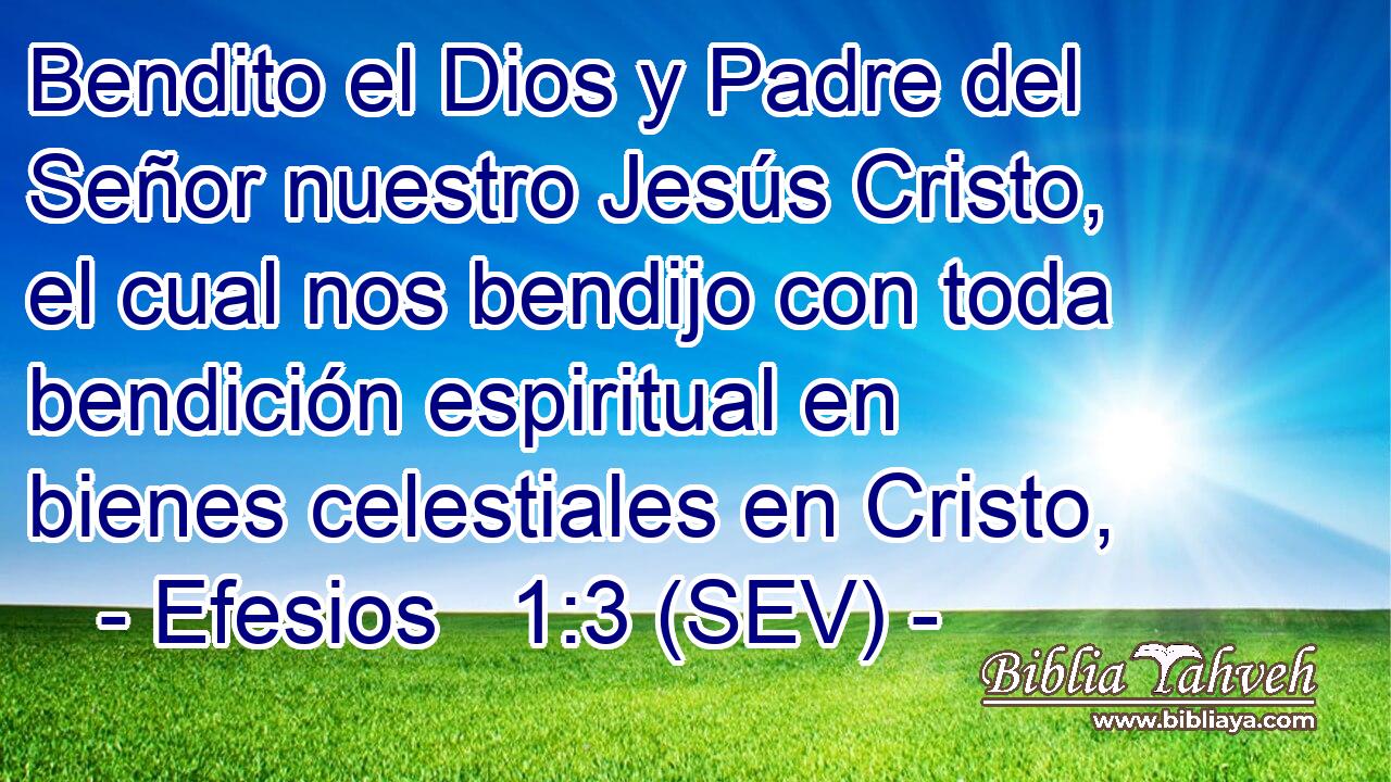 Bendito el Dios y Padre del Señor nuestro Jesús Cristo, el cual nos bendijo con toda bendición espiritual en bienes celestiales en Cristo,
