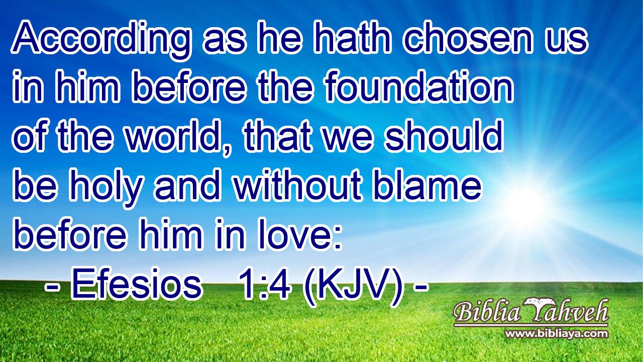 According as he hath chosen us in him before the foundation of the world, that we should be holy and without blame before him in love: