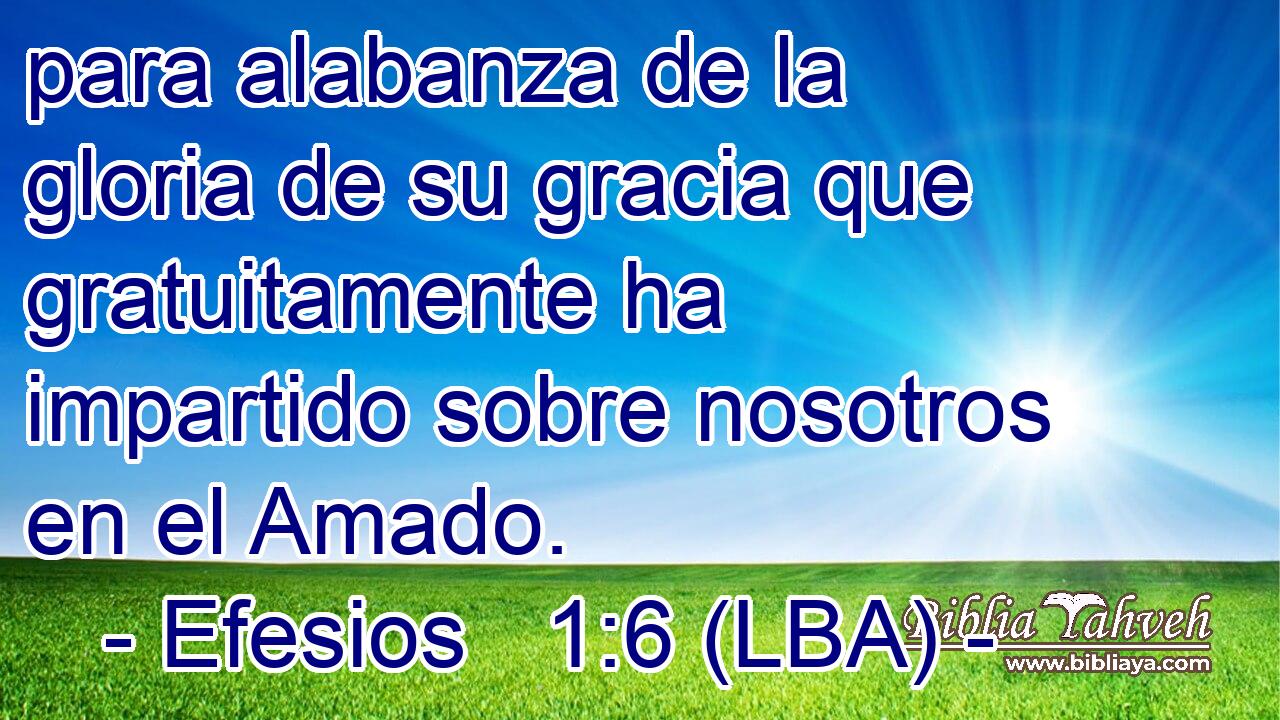 para alabanza de la gloria de su gracia que gratuitamente ha impartido sobre nosotros en el Amado.