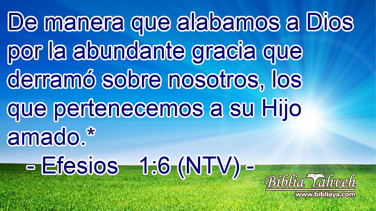 De manera que alabamos a Dios por la abundante gracia que derramó sobre nosotros, los que pertenecemos a su Hijo amado.*