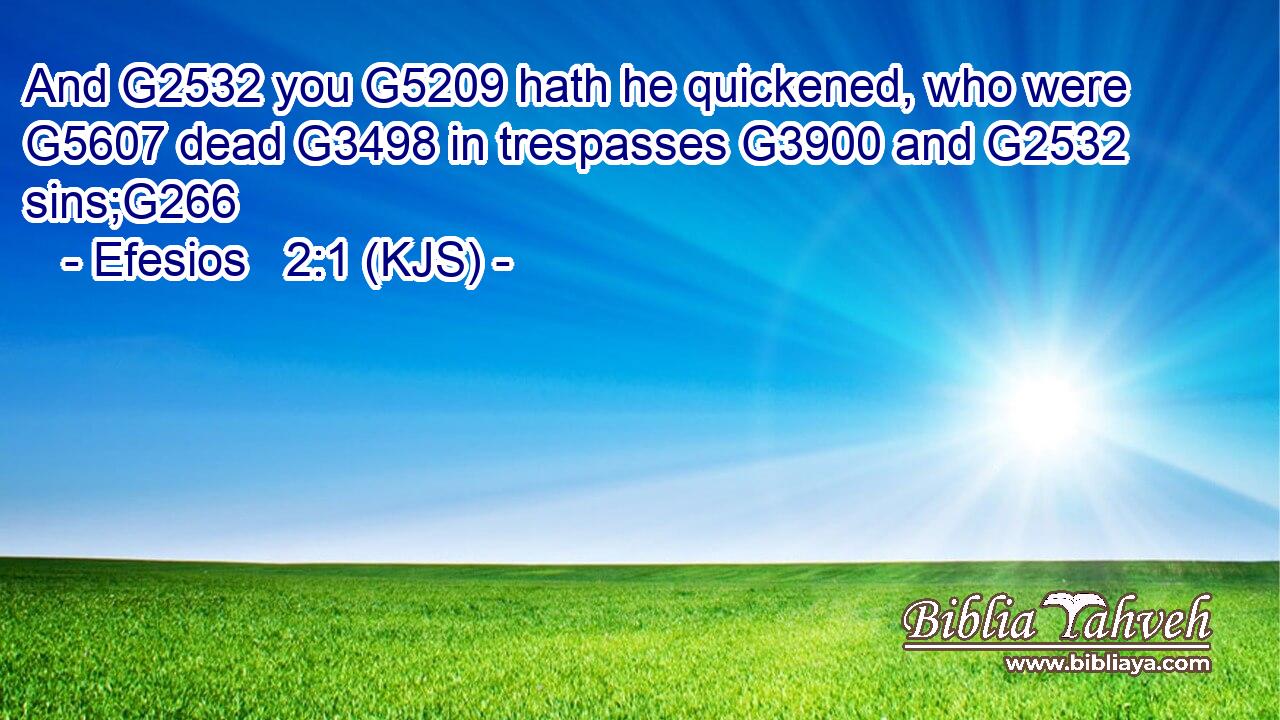 And G2532 you G5209 hath he quickened, who were G5607 dead G3498 in trespasses G3900 and G2532 sins;G266