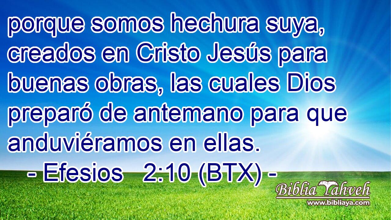porque somos hechura suya, creados en Cristo Jesús para buenas obras, las cuales Dios preparó de antemano para que anduviéramos en ellas.