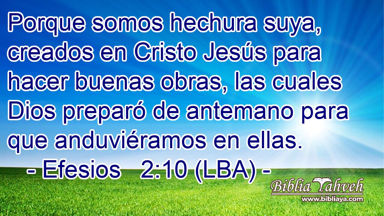 Porque somos hechura suya, creados en Cristo Jesús para hacer buenas obras, las cuales Dios preparó de antemano para que anduviéramos en ellas.