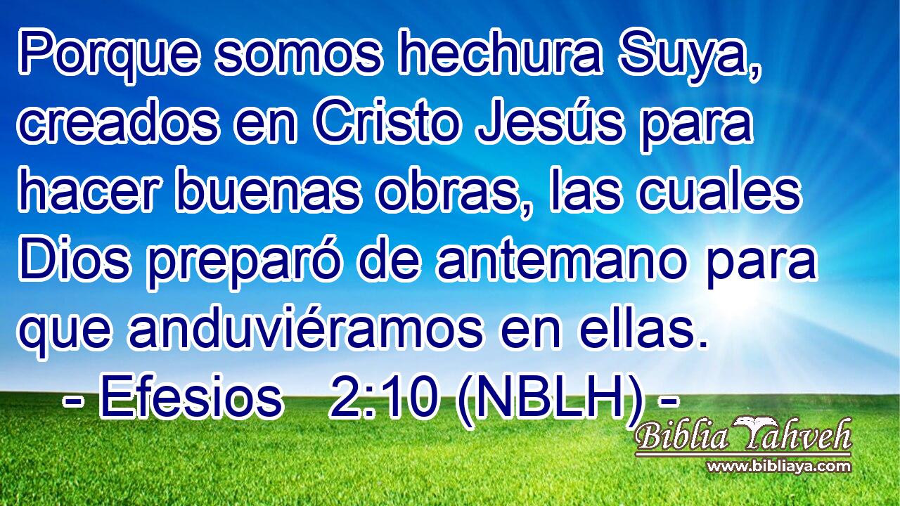  Porque somos hechura Suya, creados en Cristo Jesús para hacer buenas obras, las cuales Dios preparó de antemano para que anduviéramos en ellas. 