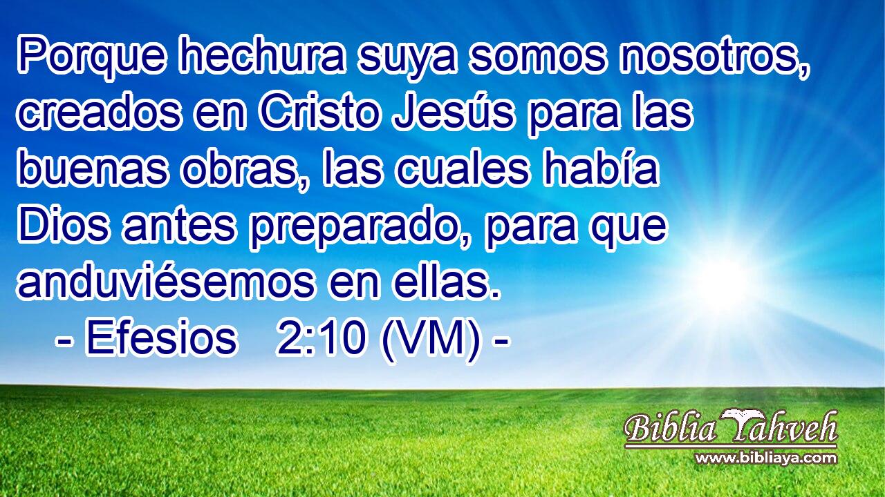  Porque hechura suya somos nosotros, creados en Cristo Jesús para las buenas obras, las cuales había Dios antes preparado, para que anduviésemos en ellas. 