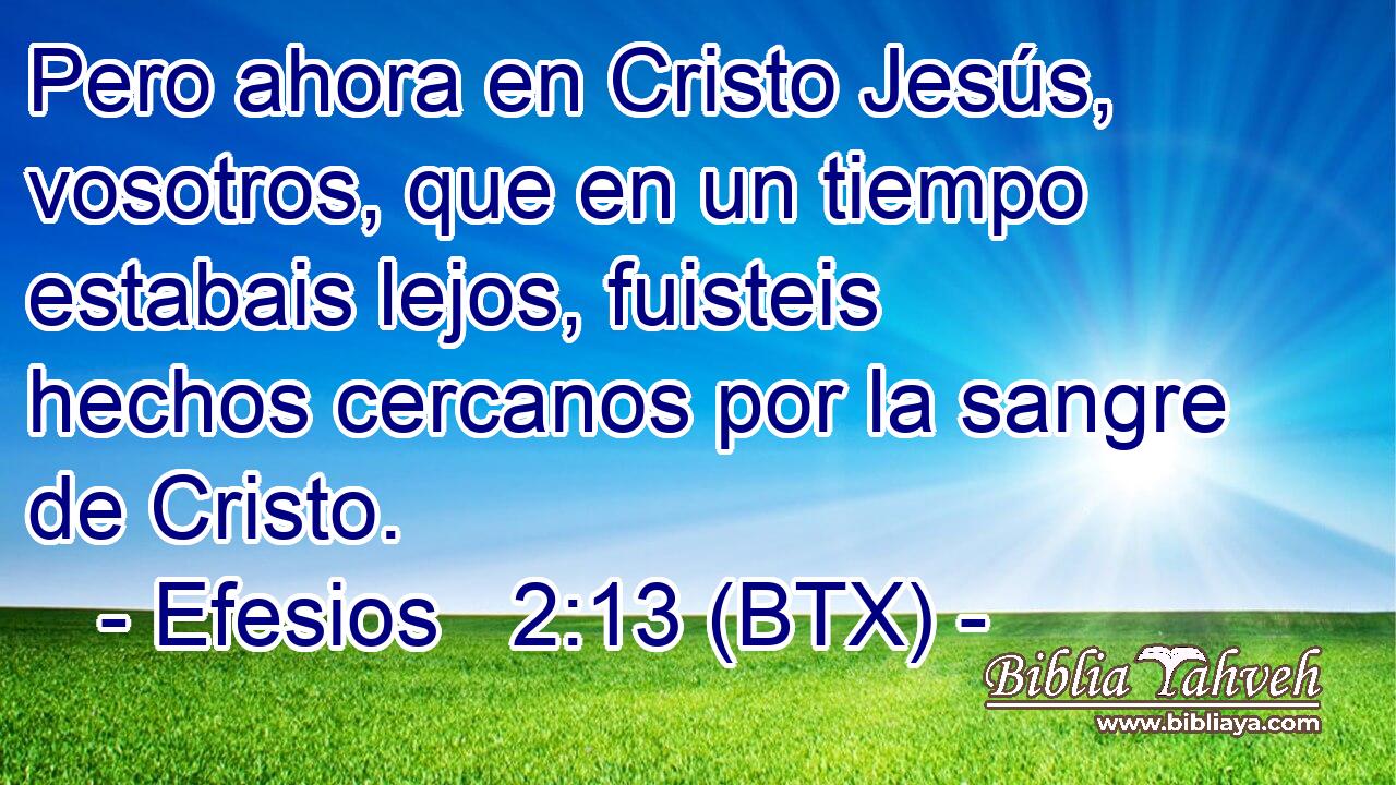 Pero ahora en Cristo Jesús, vosotros, que en un tiempo estabais lejos, fuisteis hechos cercanos por la sangre de Cristo.