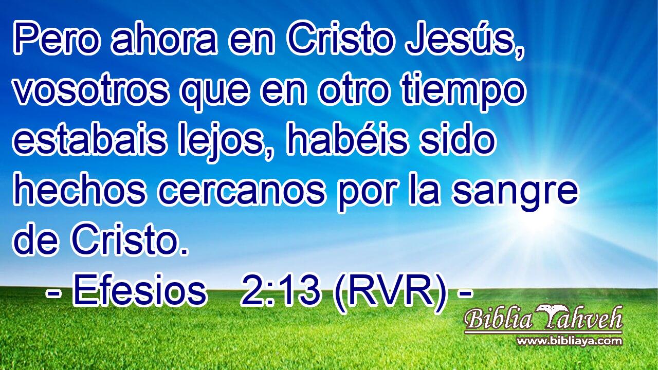 Pero ahora en Cristo Jesús, vosotros que en otro tiempo estabais lejos, habéis sido hechos cercanos por la sangre de Cristo.