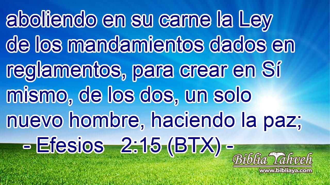aboliendo en su carne la Ley de los mandamientos dados en reglamentos, para crear en Sí mismo, de los dos, un solo nuevo hombre, haciendo la paz;