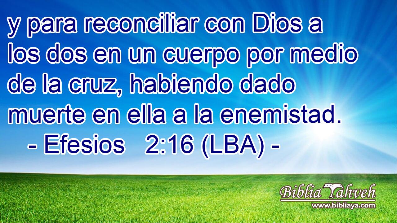 y para reconciliar con Dios a los dos en un cuerpo por medio de la cruz, habiendo dado muerte en ella a la enemistad.