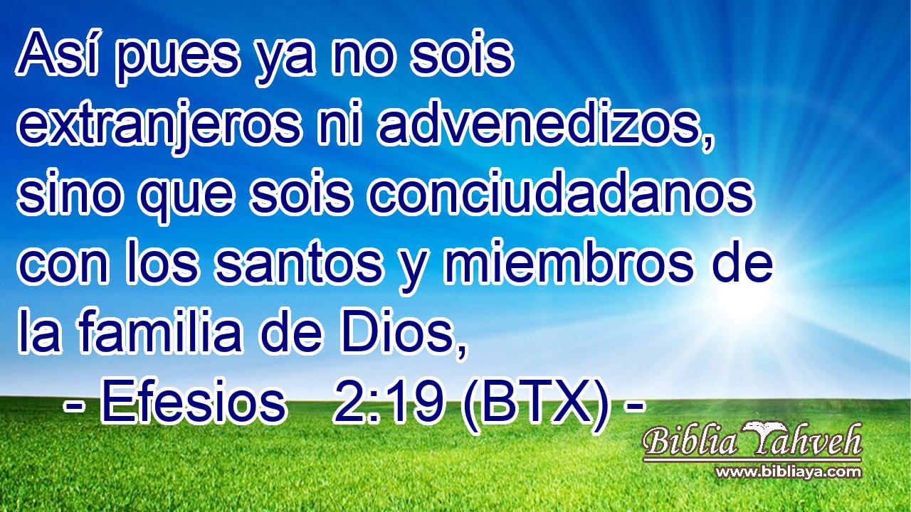 Así pues ya no sois extranjeros ni advenedizos, sino que sois conciudadanos con los santos y miembros de la familia de Dios,