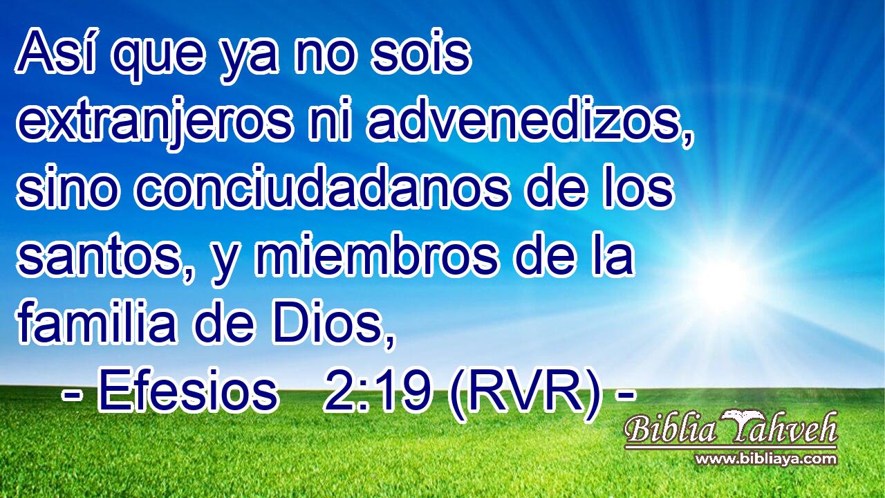 Así que ya no sois extranjeros ni advenedizos, sino conciudadanos de los santos, y miembros de la familia de Dios,