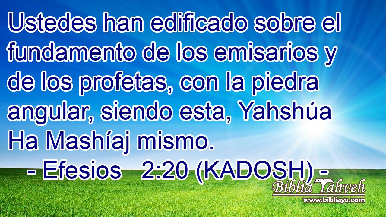  Ustedes han edificado sobre el fundamento de los emisarios y de los profetas, con la piedra angular, siendo esta, Yahshúa Ha Mashíaj mismo. 