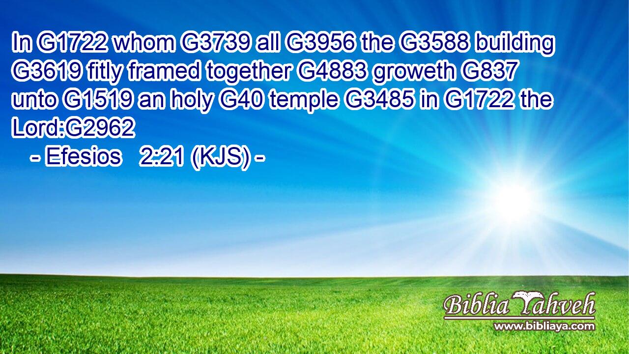 In G1722 whom G3739 all G3956 the G3588 building G3619 fitly framed together G4883 groweth G837 unto G1519 an holy G40 temple G3485 in G1722 the Lord:G2962