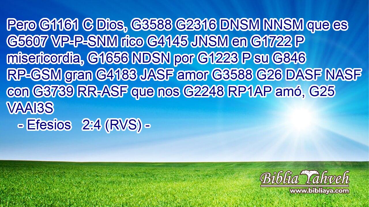 Pero G1161 C Dios, G3588 G2316 DNSM NNSM que es G5607 VP-P-SNM rico G4145 JNSM en G1722 P misericordia, G1656 NDSN por G1223 P su G846 RP-GSM gran G4183 JASF amor G3588 G26 DASF NASF con G3739 RR-ASF que nos G2248 RP1AP amó, G25 VAAI3S 