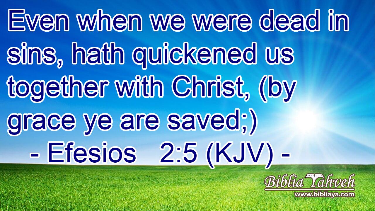 Even when we were dead in sins, hath quickened us together with Christ, (by grace ye are saved;)