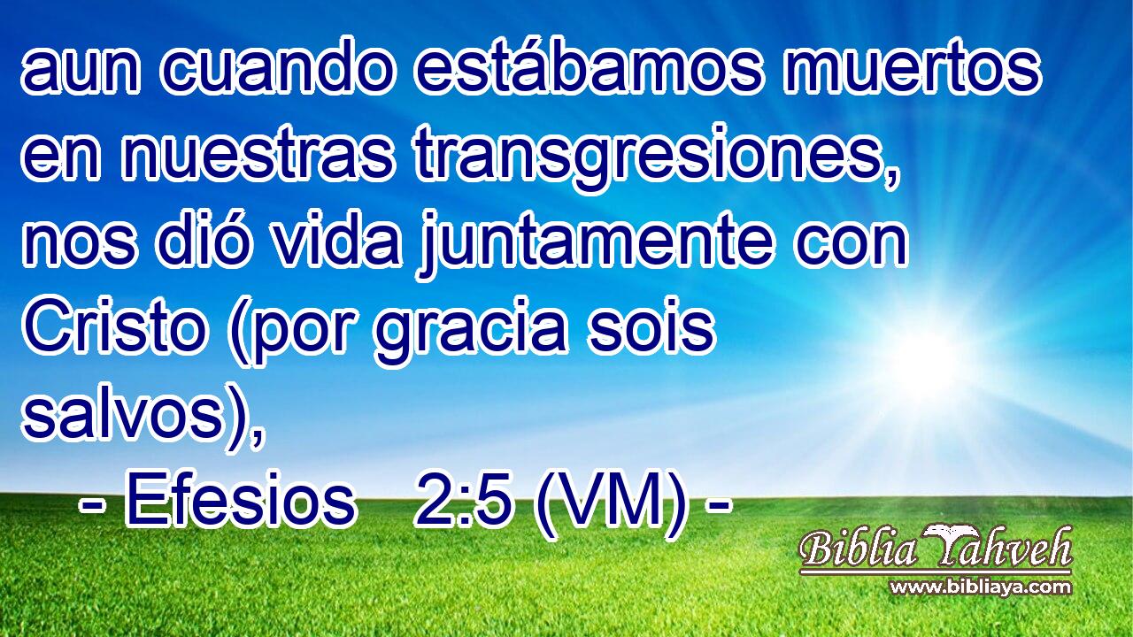  aun cuando estábamos muertos en nuestras transgresiones, nos dió vida juntamente con Cristo (por gracia sois salvos), 