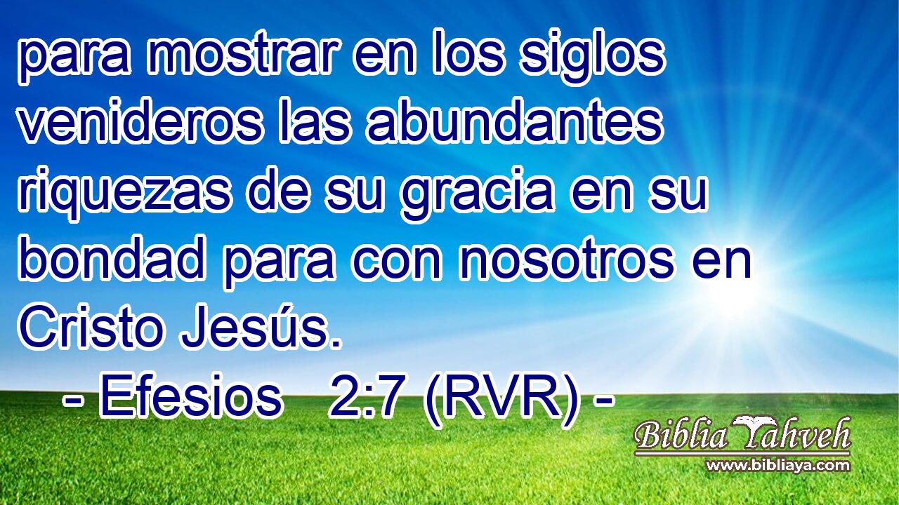 para mostrar en los siglos venideros las abundantes riquezas de su gracia en su bondad para con nosotros en Cristo Jesús.