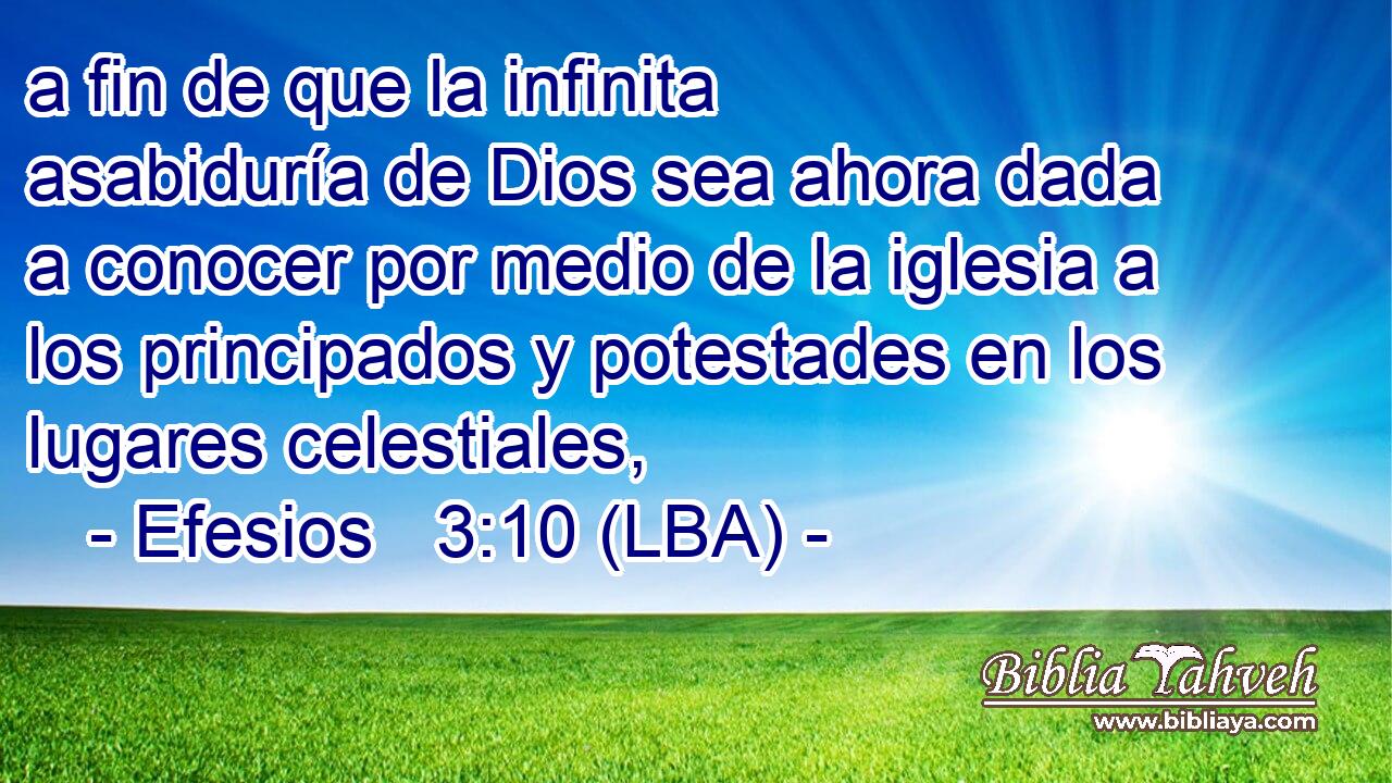 a fin de que la infinita asabiduría de Dios sea ahora dada a conocer por medio de la iglesia a los principados y potestades en los lugares celestiales,