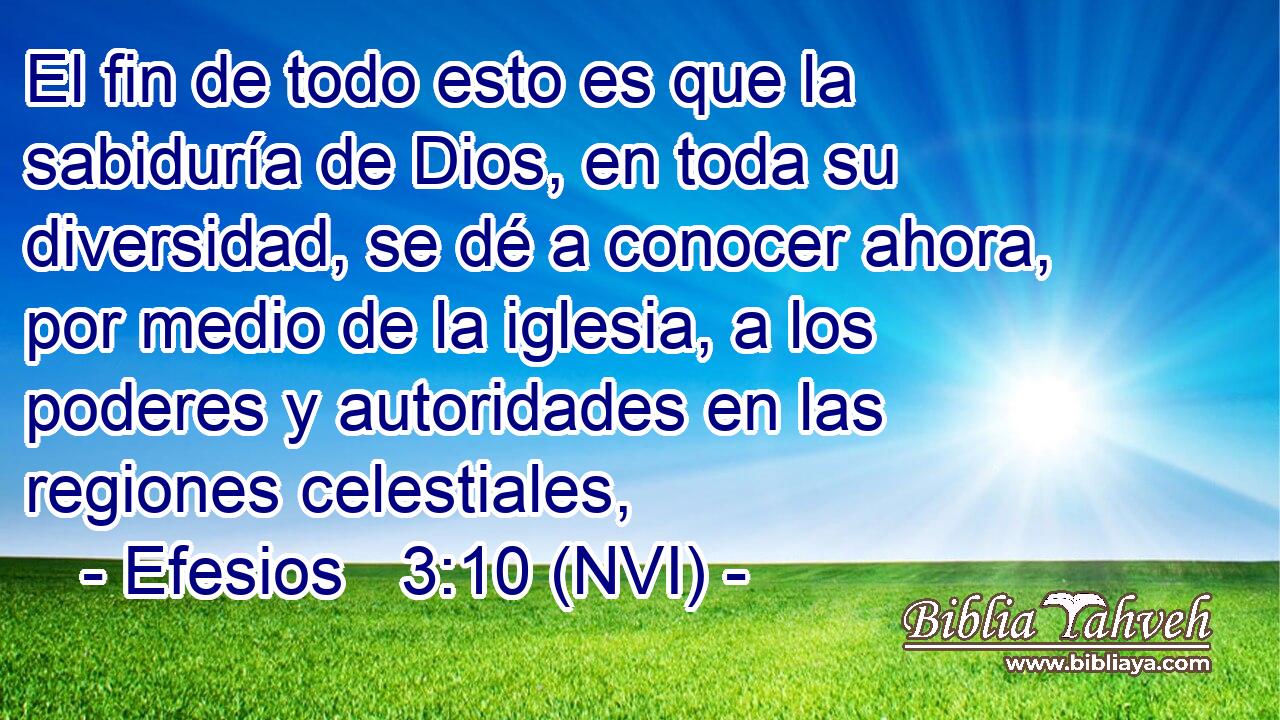  El fin de todo esto es que la sabiduría de Dios, en toda su diversidad, se dé a conocer ahora, por medio de la iglesia, a los poderes y autoridades en las regiones celestiales, 