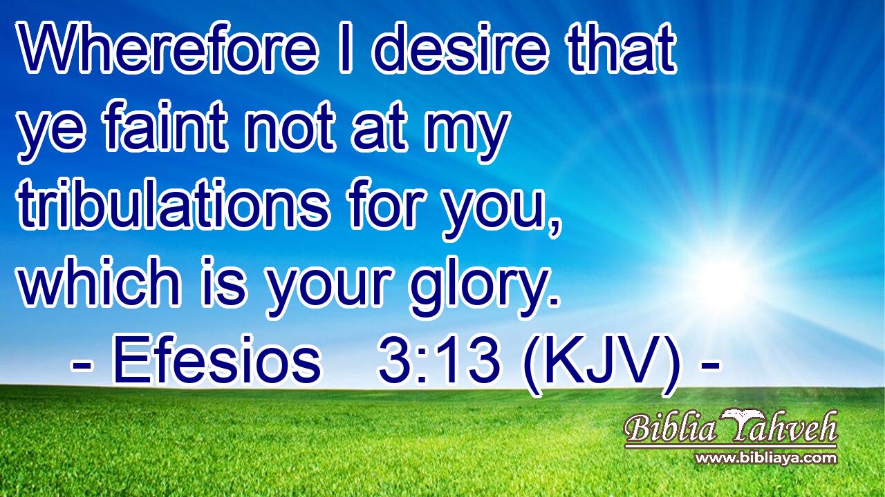 Wherefore I desire that ye faint not at my tribulations for you, which is your glory.