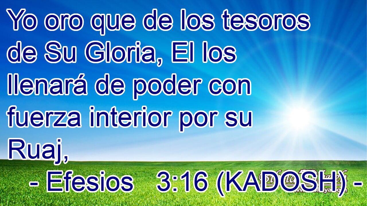  Yo oro que de los tesoros de Su Gloria, El los llenará de poder con fuerza interior por su Ruaj, 