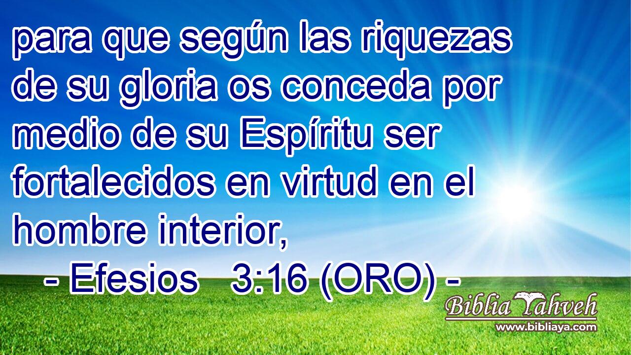  para que según las riquezas de su gloria os conceda por medio de su Espíritu ser fortalecidos en virtud en el hombre interior, 
