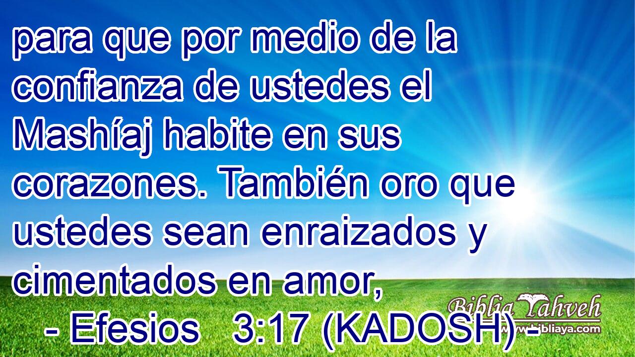  para que por medio de la confianza de ustedes el Mashíaj habite en sus corazones. También oro que ustedes sean enraizados y cimentados en amor, 