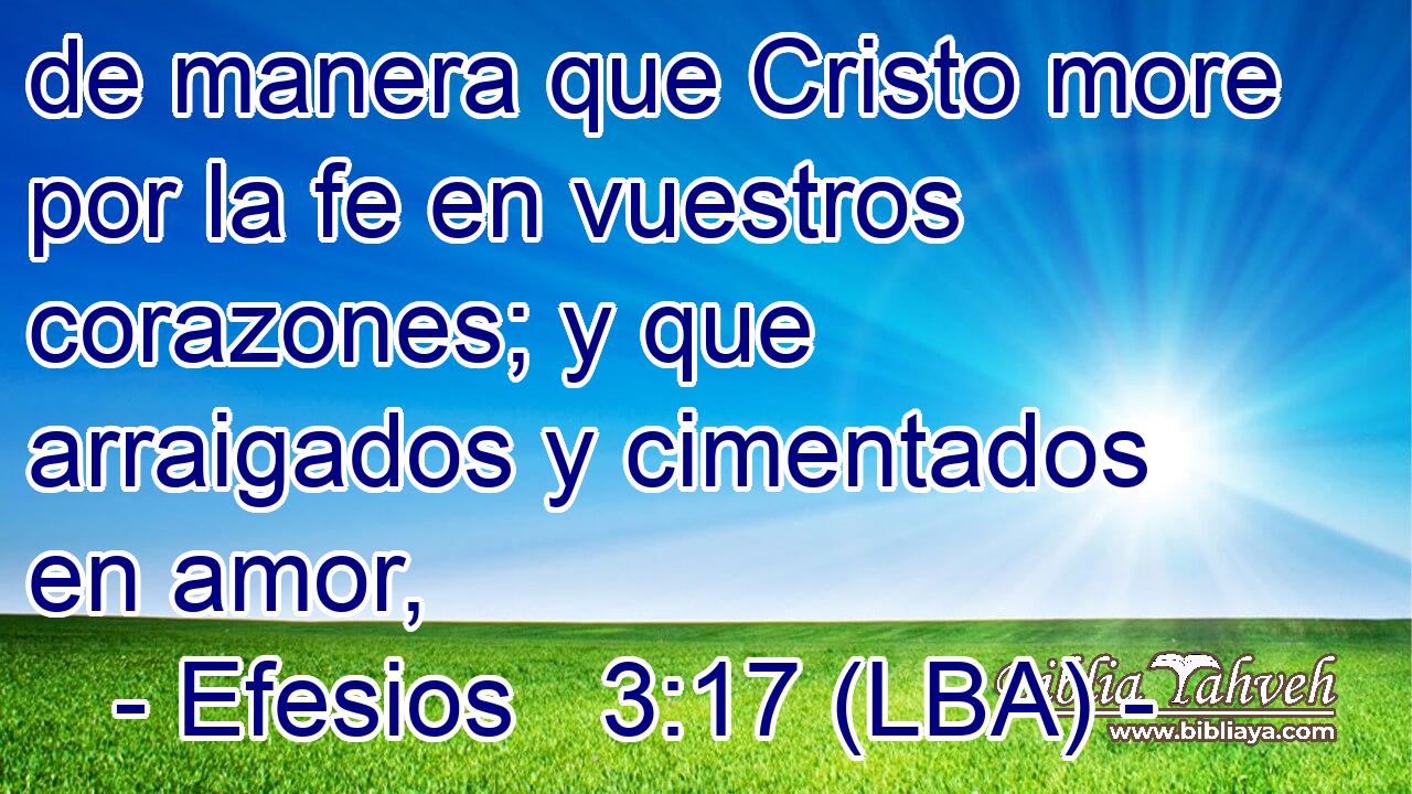 de manera que Cristo more por la fe en vuestros corazones; y que arraigados y cimentados en amor,