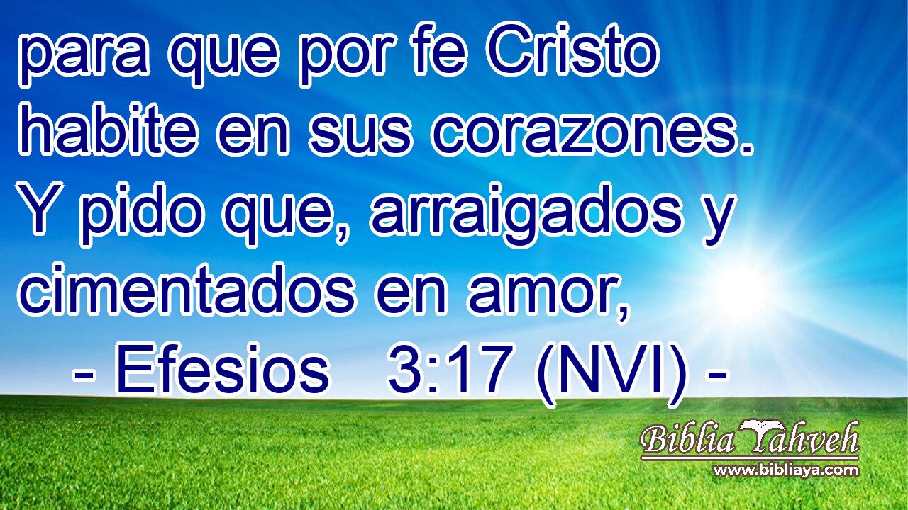  para que por fe Cristo habite en sus corazones. Y pido que, arraigados y cimentados en amor, 