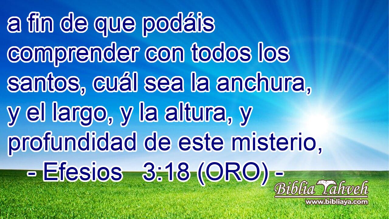  a fin de que podáis comprender con todos los santos, cuál sea la anchura, y el largo, y la altura, y profundidad de este misterio, 