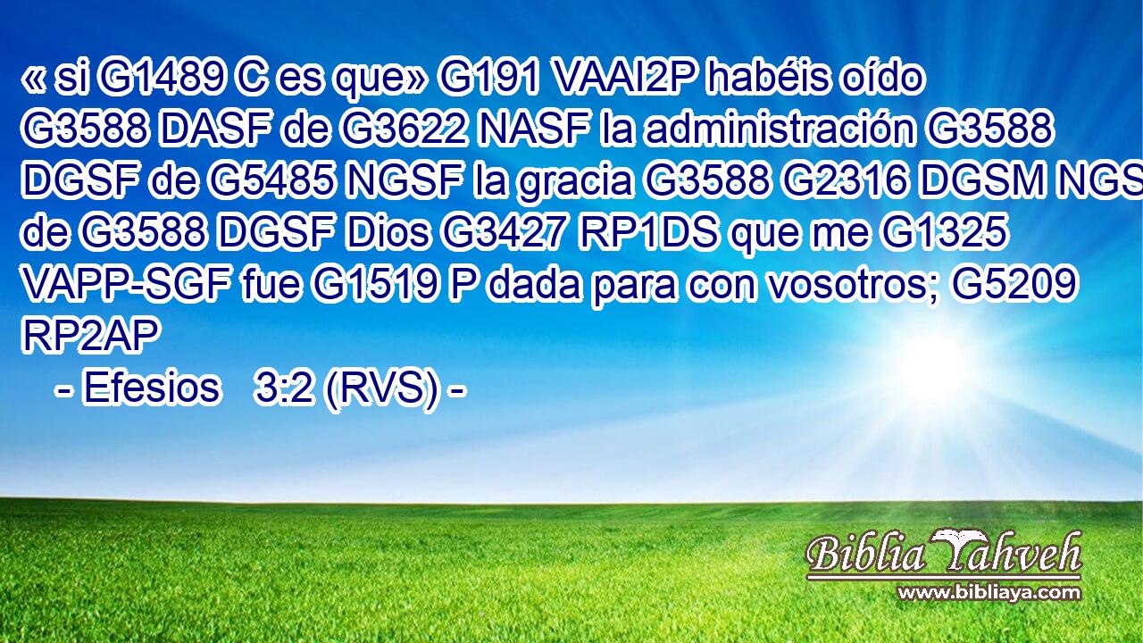 « si G1489 C es que» G191 VAAI2P habéis oído G3588 DASF de G3622 NASF la administración G3588 DGSF de G5485 NGSF la gracia G3588 G2316 DGSM NGSM de G3588 DGSF Dios G3427 RP1DS que me G1325 VAPP-SGF fue G1519 P dada para con vosotros; G5209 RP2AP 
