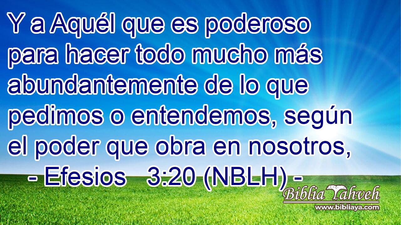  Y a Aquél que es poderoso para hacer todo mucho más abundantemente de lo que pedimos o entendemos, según el poder que obra en nosotros, 