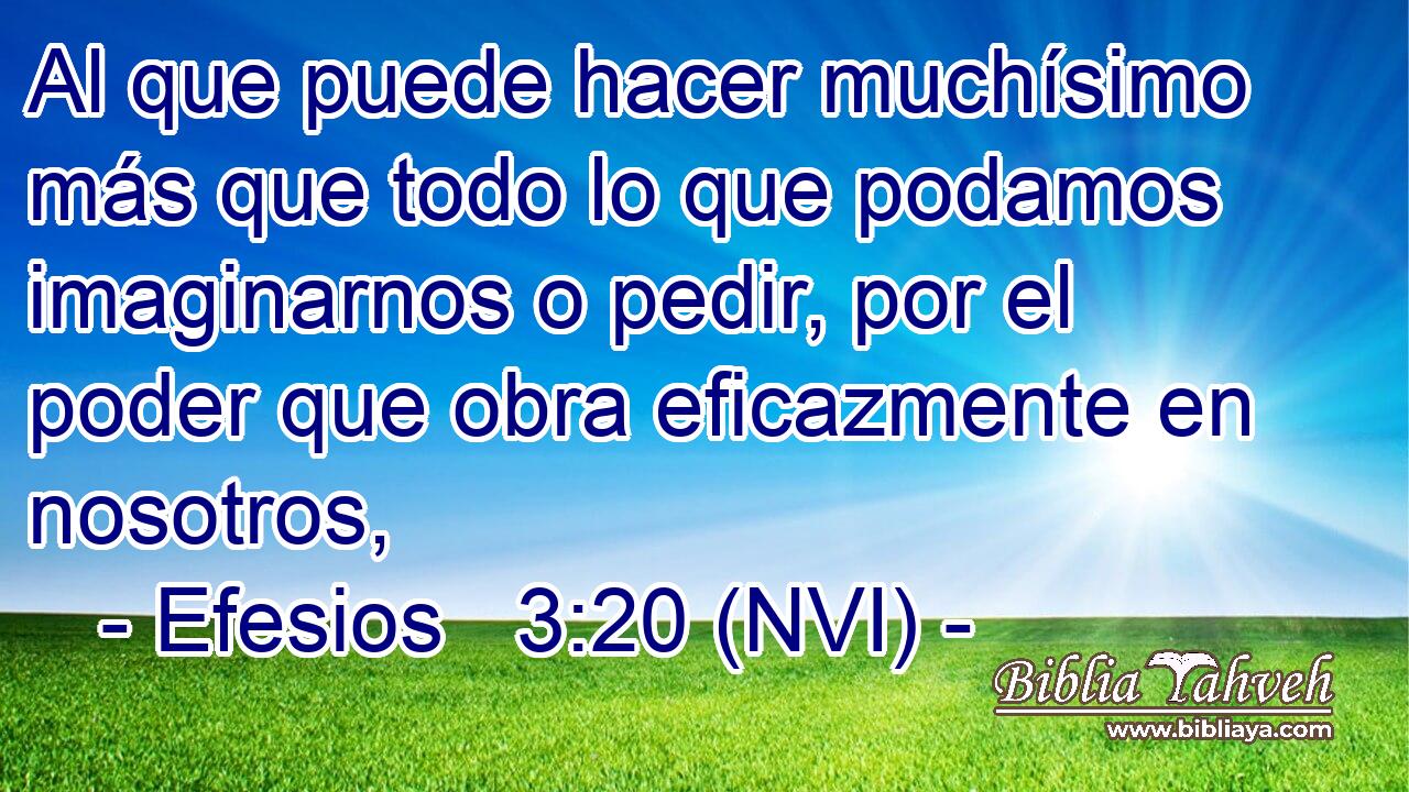  Al que puede hacer muchísimo más que todo lo que podamos imaginarnos o pedir, por el poder que obra eficazmente en nosotros, 