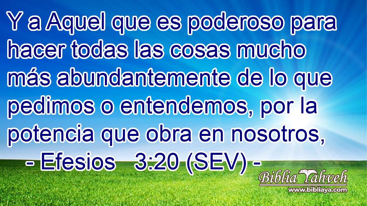 Y a Aquel que es poderoso para hacer todas las cosas mucho más abundantemente de lo que pedimos o entendemos, por la potencia que obra en nosotros,