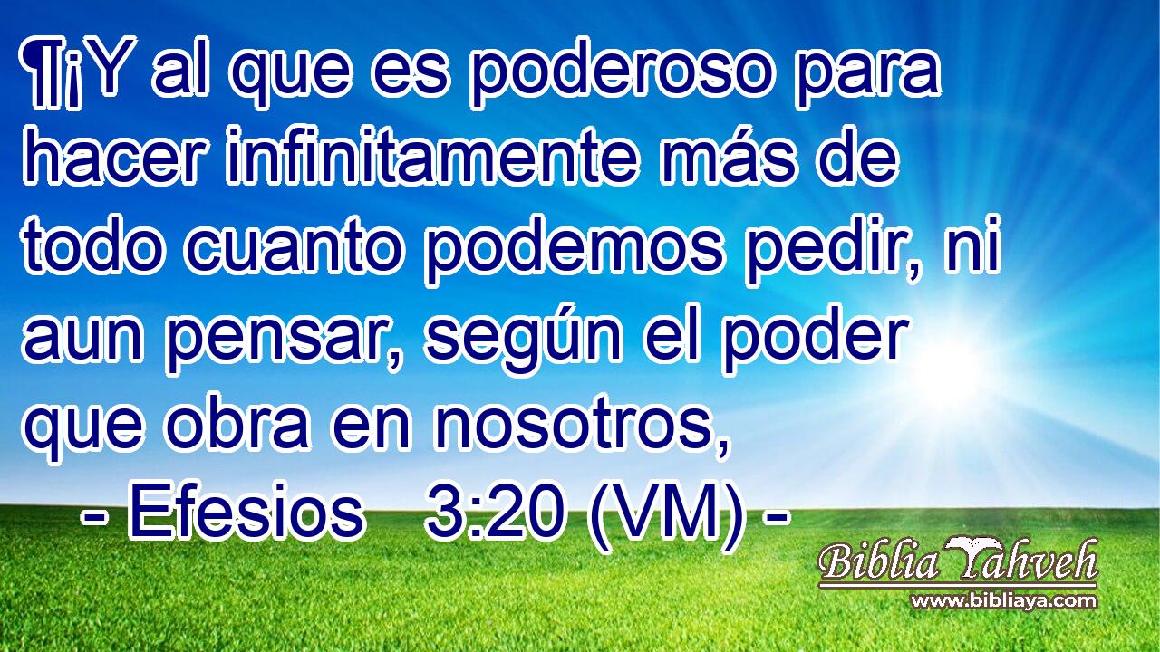  ¶¡Y al que es poderoso para hacer infinitamente más de todo cuanto podemos pedir, ni aun pensar, según el poder que obra en nosotros, 