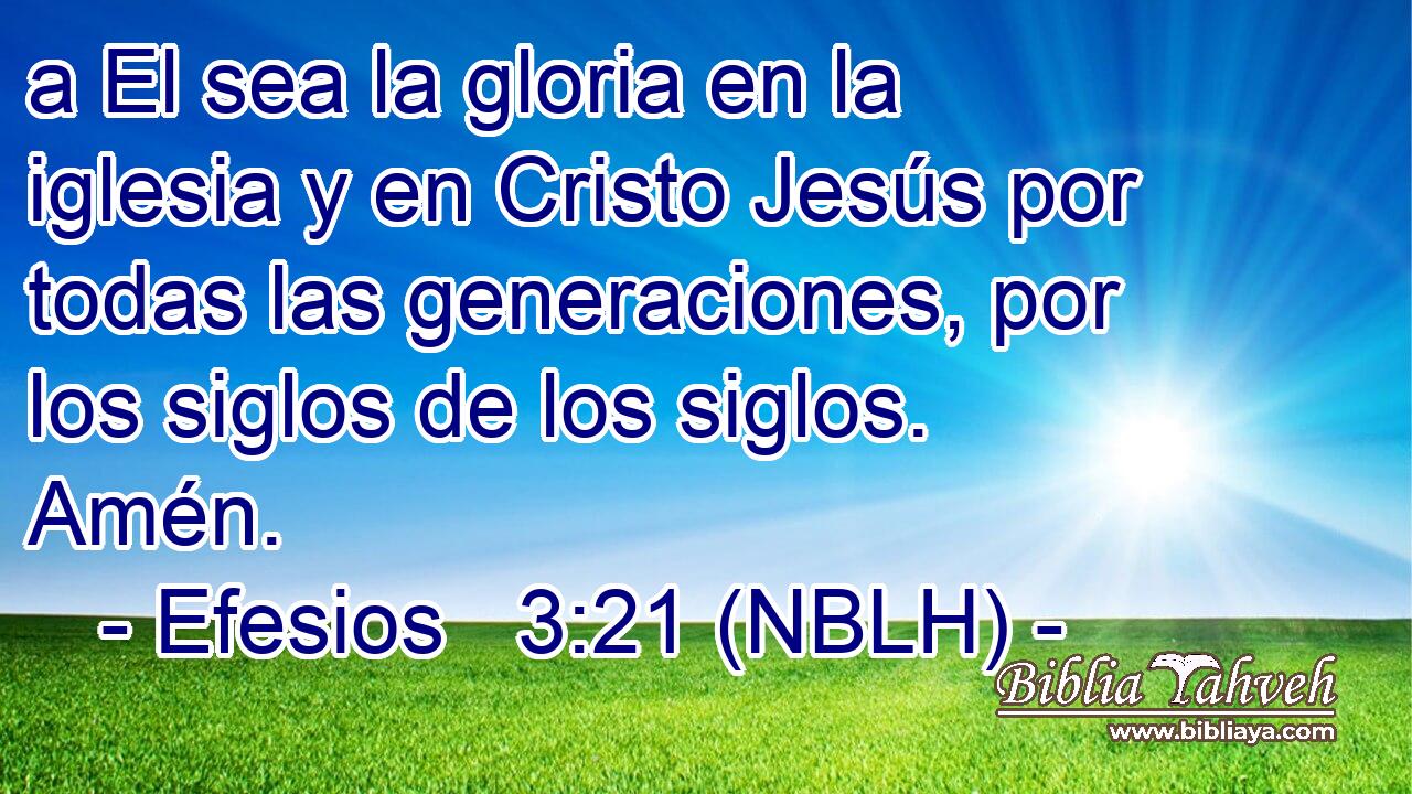  a El sea la gloria en la iglesia y en Cristo Jesús por todas las generaciones, por los siglos de los siglos. Amén. 