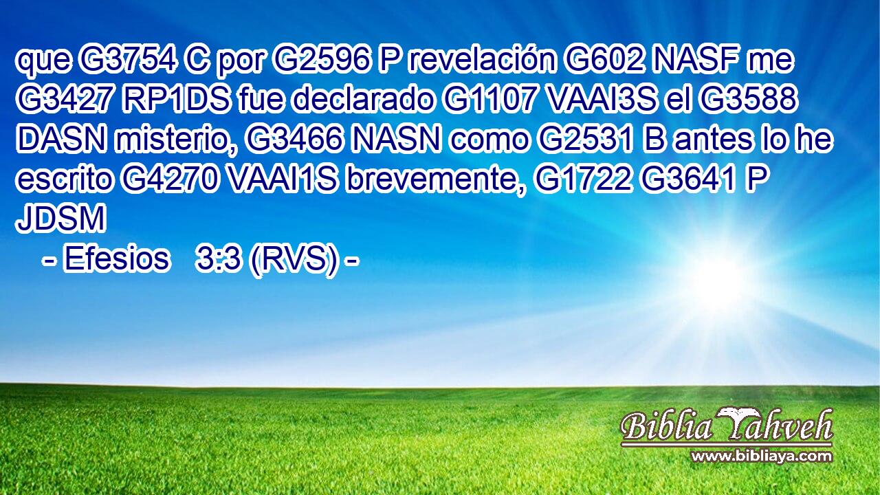 que G3754 C por G2596 P revelación G602 NASF me G3427 RP1DS fue declarado G1107 VAAI3S el G3588 DASN misterio, G3466 NASN como G2531 B antes lo he escrito G4270 VAAI1S brevemente, G1722 G3641 P JDSM 