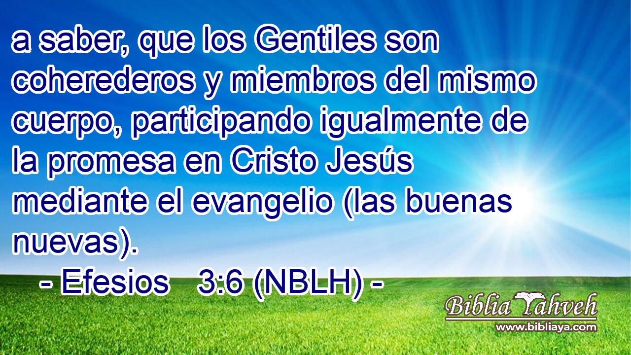  a saber, que los Gentiles son coherederos y miembros del mismo cuerpo, participando igualmente de la promesa en Cristo Jesús mediante el evangelio (las buenas nuevas). 
