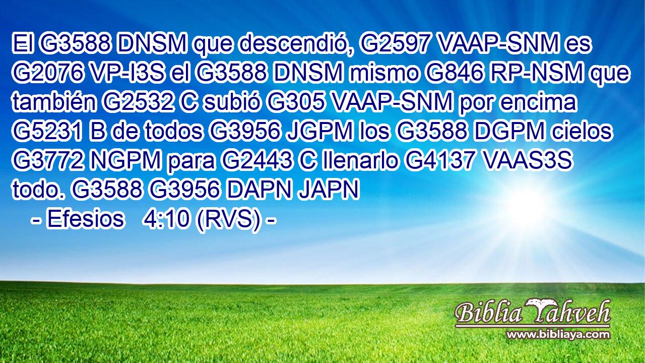 El G3588 DNSM que descendió, G2597 VAAP-SNM es G2076 VP-I3S el G3588 DNSM mismo G846 RP-NSM que también G2532 C subió G305 VAAP-SNM por encima G5231 B de todos G3956 JGPM los G3588 DGPM cielos G3772 NGPM para G2443 C llenarlo G4137 VAAS3S todo. G3588 G3956 DAPN JAPN 