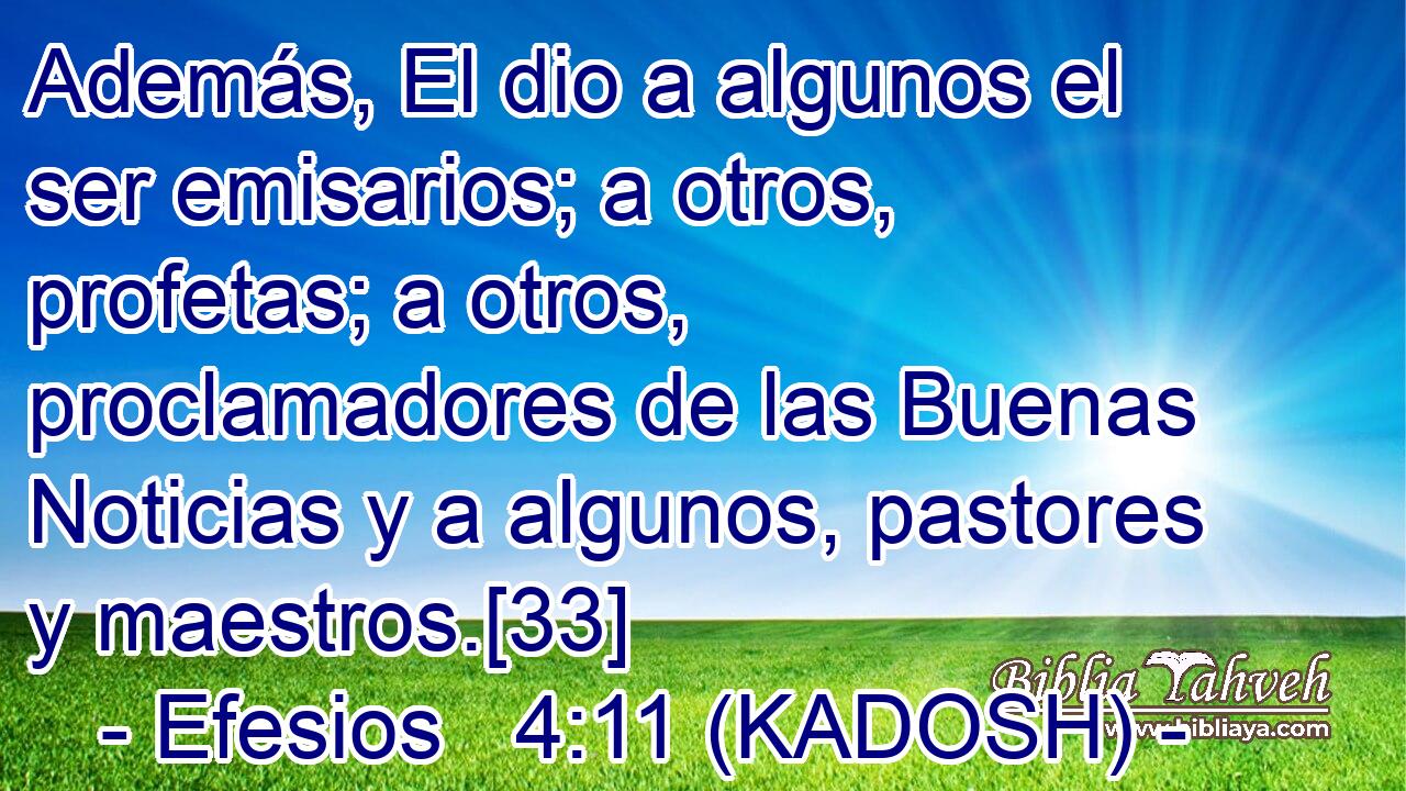  Además, El dio a algunos el ser emisarios; a otros, profetas; a otros, proclamadores de las Buenas Noticias y a algunos, pastores y maestros.[33] 