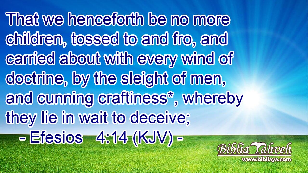 That we henceforth be no more children, tossed to and fro, and carried about with every wind of doctrine, by the sleight of men, and cunning craftiness*, whereby they lie in wait to deceive;