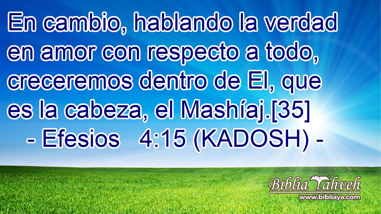  En cambio, hablando la verdad en amor con respecto a todo, creceremos dentro de El, que es la cabeza, el Mashíaj.[35] 