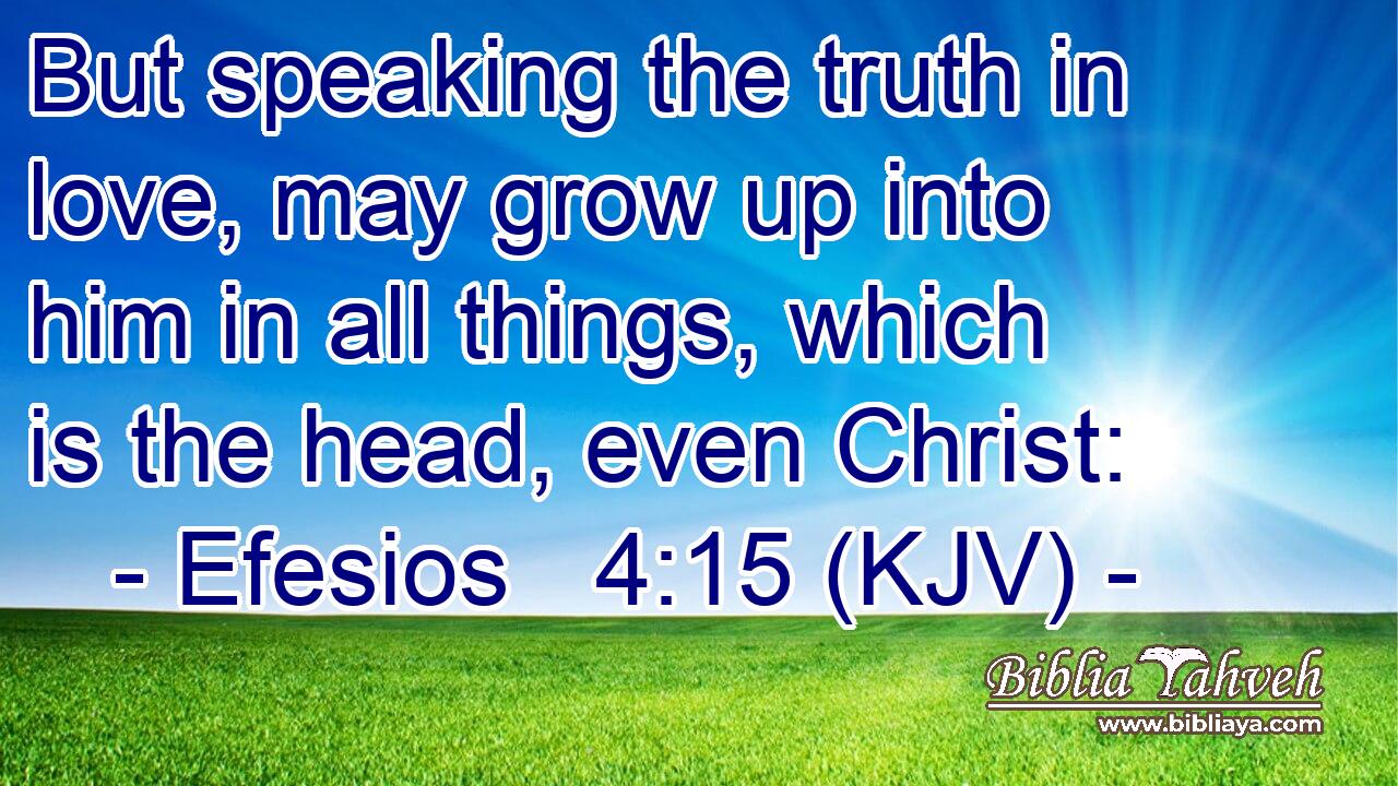 But speaking the truth in love, may grow up into him in all things, which is the head, even Christ:
