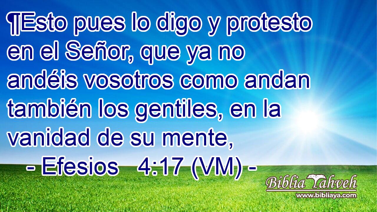  ¶Esto pues lo digo y protesto en el Señor, que ya no andéis vosotros como andan también los gentiles, en la vanidad de su mente, 