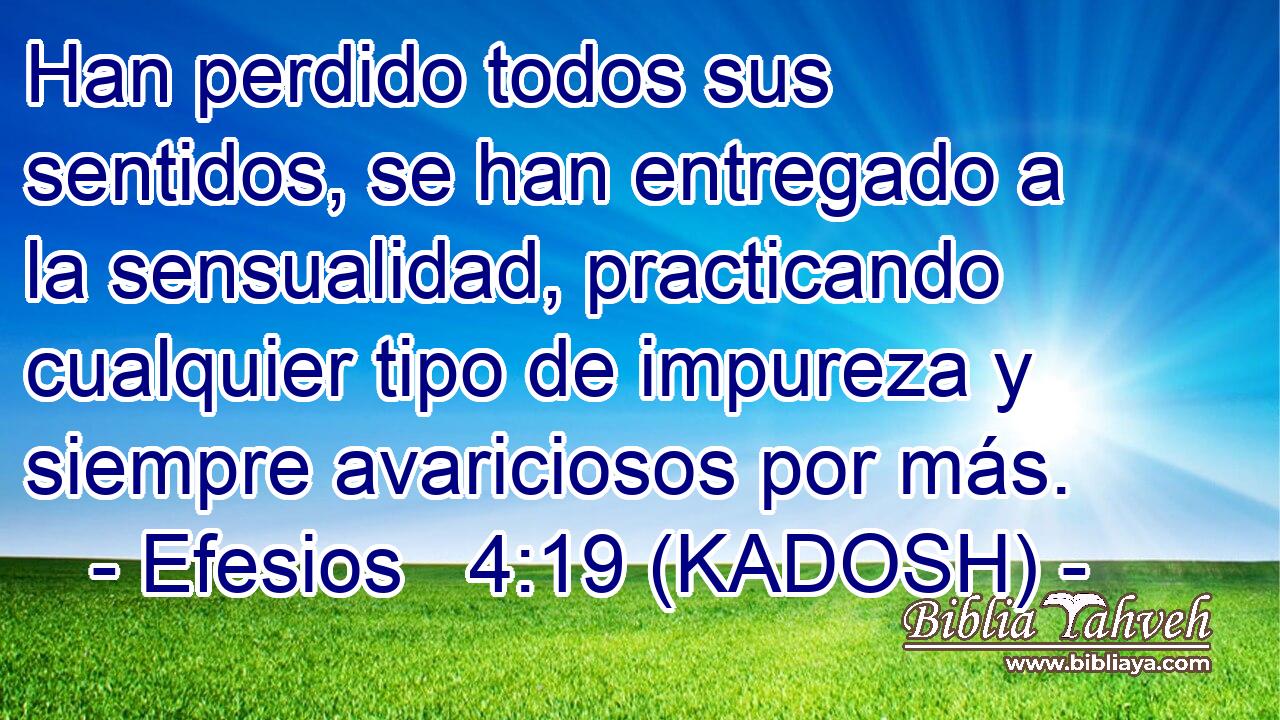  Han perdido todos sus sentidos, se han entregado a la sensualidad, practicando cualquier tipo de impureza y siempre avariciosos por más. 
