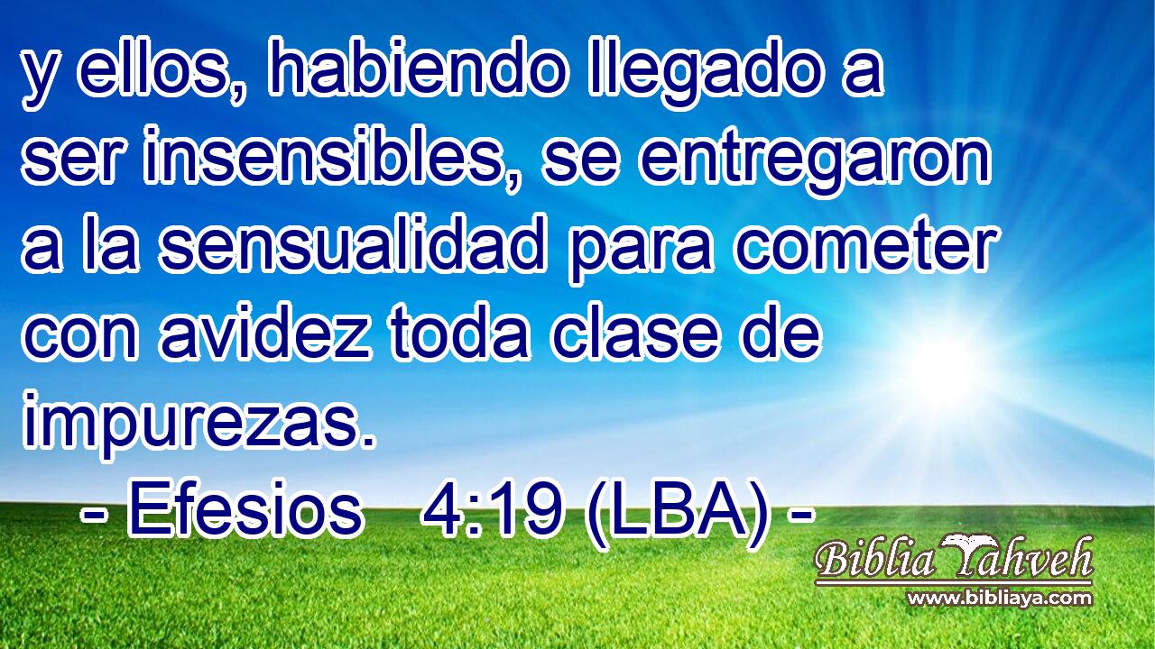 y ellos, habiendo llegado a ser insensibles, se entregaron a la sensualidad para cometer con avidez toda clase de impurezas.