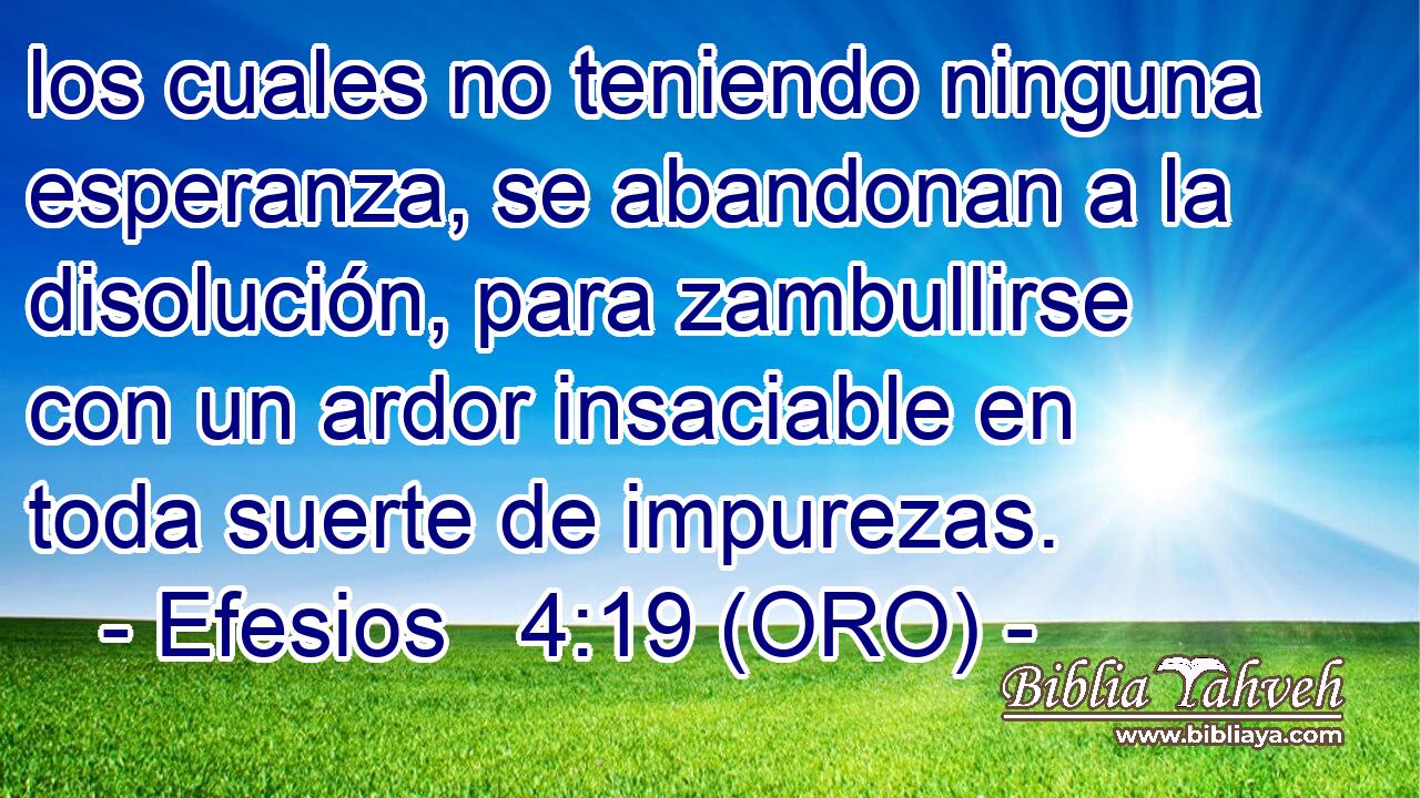  los cuales no teniendo ninguna esperanza, se abandonan a la disolución, para zambullirse con un ardor insaciable en toda suerte de impurezas. 