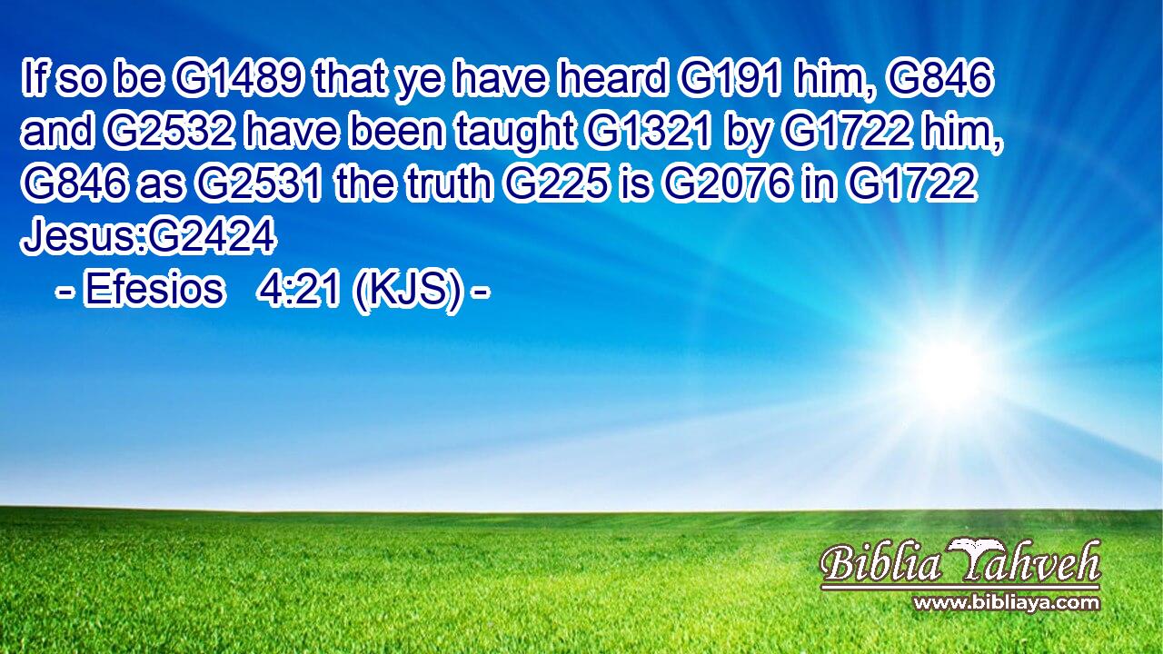 If so be G1489 that ye have heard G191 him, G846 and G2532 have been taught G1321 by G1722 him, G846 as G2531 the truth G225 is G2076 in G1722 Jesus:G2424